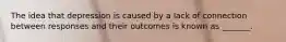 The idea that depression is caused by a lack of connection between responses and their outcomes is known as _______.