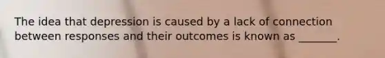 The idea that depression is caused by a lack of connection between responses and their outcomes is known as _______.