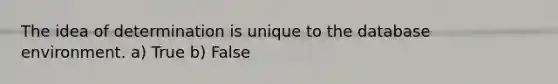 The idea of determination is unique to the database environment. a) True b) False