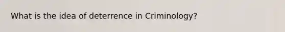 What is the idea of deterrence in Criminology?