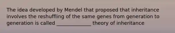 The idea developed by Mendel that proposed that inheritance involves the reshuffling of the same genes from generation to generation is called ______________ theory of inheritance