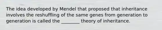 The idea developed by Mendel that proposed that inheritance involves the reshuffling of the same genes from generation to generation is called the ________ theory of inheritance.