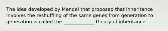 The idea developed by Mendel that proposed that inheritance involves the reshuffling of the same genes from generation to generation is called the _____________ theory of inheritance.