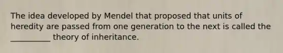 The idea developed by Mendel that proposed that units of heredity are passed from one generation to the next is called the __________ theory of inheritance.