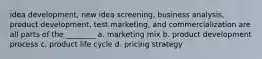 idea development, new idea screening, business analysis, product development, test marketing, and commercialization are all parts of the ________ a. marketing mix b. product development process c. product life cycle d. pricing strategy