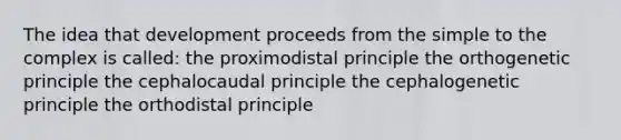 The idea that development proceeds from the simple to the complex is called: the proximodistal principle the orthogenetic principle the cephalocaudal principle the cephalogenetic principle the orthodistal principle