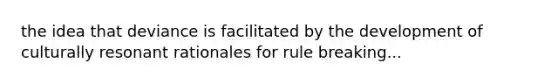 the idea that deviance is facilitated by the development of culturally resonant rationales for rule breaking...