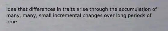 Idea that differences in traits arise through the accumulation of many, many, small incremental changes over long periods of time