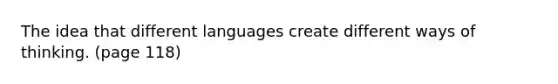 The idea that different languages create different ways of thinking. (page 118)