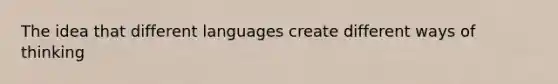 The idea that different languages create different ways of thinking