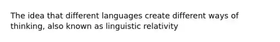 The idea that different languages create different ways of thinking, also known as linguistic relativity