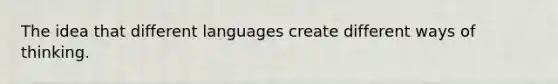 The idea that different languages create different ways of thinking.