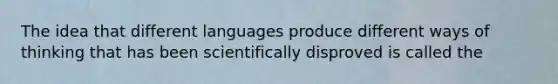 The idea that different languages produce different ways of thinking that has been scientifically disproved is called the