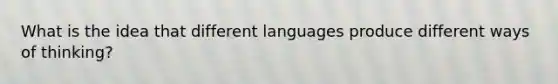 What is the idea that different languages produce different ways of thinking?