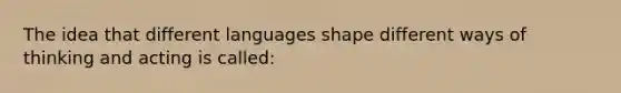 The idea that different languages shape different ways of thinking and acting is called: