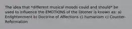 The idea that *different musical moods could and should* be used to influence the EMOTIONS of the listener is known as: a) Enlightenment b) Doctrine of Affections c) humanism c) Counter-Reformation