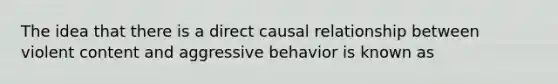 The idea that there is a direct causal relationship between violent content and aggressive behavior is known as