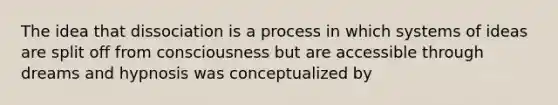 The idea that dissociation is a process in which systems of ideas are split off from consciousness but are accessible through dreams and hypnosis was conceptualized by