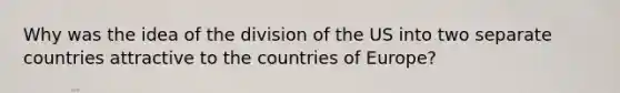 Why was the idea of the division of the US into two separate countries attractive to the countries of Europe?