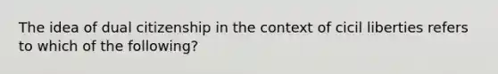 The idea of dual citizenship in the context of cicil liberties refers to which of the following?