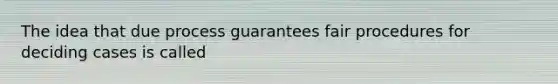 The idea that due process guarantees fair procedures for deciding cases is called