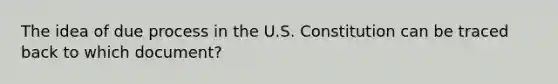 The idea of due process in the U.S. Constitution can be traced back to which document?