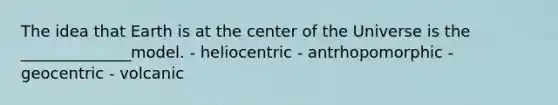 The idea that Earth is at the center of the Universe is the ______________model. - heliocentric - antrhopomorphic - geocentric - volcanic