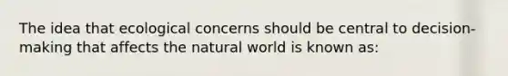 The idea that ecological concerns should be central to decision-making that affects the natural world is known as: