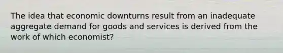 The idea that economic downturns result from an inadequate aggregate demand for goods and services is derived from the work of which economist?