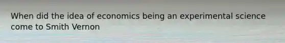 When did the idea of economics being an experimental science come to Smith Vernon