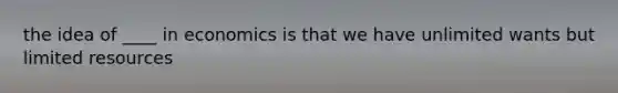 the idea of ____ in economics is that we have unlimited wants but limited resources