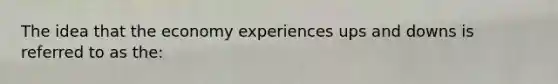 The idea that the economy experiences ups and downs is referred to as the: