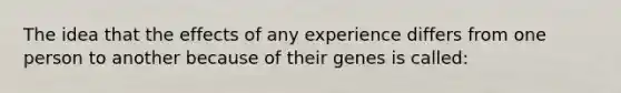 The idea that the effects of any experience differs from one person to another because of their genes is called: