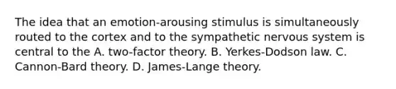 The idea that an emotion-arousing stimulus is simultaneously routed to the cortex and to the sympathetic nervous system is central to the A. two-factor theory. B. Yerkes-Dodson law. C. Cannon-Bard theory. D. James-Lange theory.