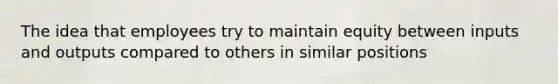 The idea that employees try to maintain equity between inputs and outputs compared to others in similar positions