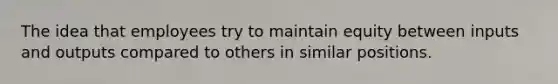 The idea that employees try to maintain equity between inputs and outputs compared to others in similar positions.