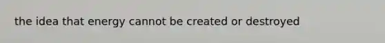 the idea that energy cannot be created or destroyed