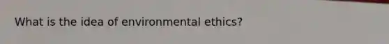 What is the idea of <a href='https://www.questionai.com/knowledge/kCJo6SoBB8-environmental-ethics' class='anchor-knowledge'>environmental ethics</a>?