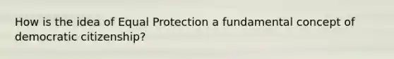 How is the idea of Equal Protection a fundamental concept of democratic citizenship?