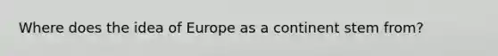 Where does the idea of Europe as a continent stem from?