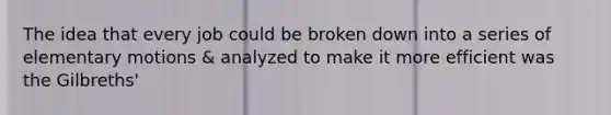 The idea that every job could be broken down into a series of elementary motions & analyzed to make it more efficient was the Gilbreths'