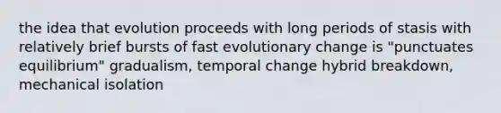 the idea that evolution proceeds with long periods of stasis with relatively brief bursts of fast evolutionary change is "punctuates equilibrium" gradualism, temporal change hybrid breakdown, mechanical isolation