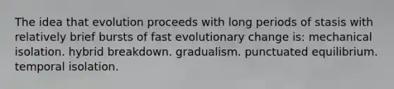 The idea that evolution proceeds with long periods of stasis with relatively brief bursts of fast evolutionary change is: mechanical isolation. hybrid breakdown. gradualism. punctuated equilibrium. temporal isolation.