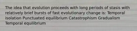 The idea that evolution proceeds with long periods of stasis with relatively brief bursts of fast evolutionary change is: Temporal isolation Punctuated equilibrium Catastrophism Gradualism Temporal equilibrium