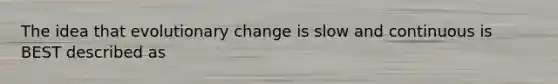 The idea that evolutionary change is slow and continuous is BEST described as