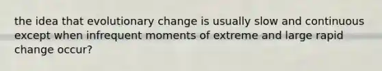 the idea that evolutionary change is usually slow and continuous except when infrequent moments of extreme and large rapid change occur?