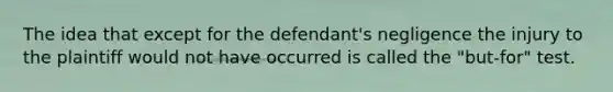 The idea that except for the defendant's negligence the injury to the plaintiff would not have occurred is called the "but-for" test.