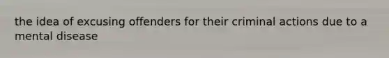 the idea of excusing offenders for their criminal actions due to a mental disease