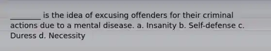 ________ is the idea of excusing offenders for their criminal actions due to a mental disease. a. Insanity b. Self-defense c. Duress d. Necessity