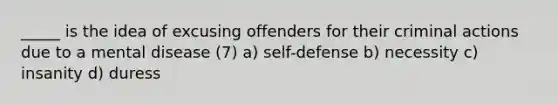 _____ is the idea of excusing offenders for their criminal actions due to a mental disease (7) a) self-defense b) necessity c) insanity d) duress